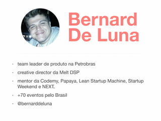 Bernard
De Luna
- team leader de produto na Petrobras

- creative director da Melt DSP

- mentor da Codemy, Papaya, Lean Startup Machine, Startup
Weekend e NEXT.

- +70 eventos pelo Brasil

- @bernarddeluna
 