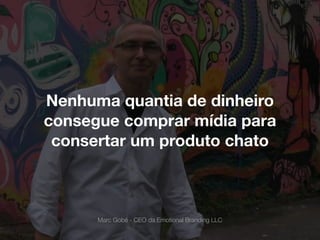 Nenhuma quantia de dinheiro
consegue comprar mídia para
consertar um produto chato
Marc Gobé - CEO da Emotional Branding LLC
 
