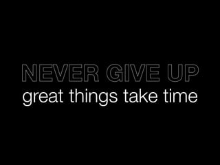 great things take time
NEVER GIVE UP
 