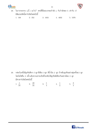 15
29. ในการกระจาย 2 9
( b 2a b) พจน์ทีมีผลบวกของกําลัง a กับกําลังของ b เท่ากับ 17
มีสัมประสิทธิเท่ากับข้อใดต่อไปนี
1. 168 2. 252 3. 1024 4. 4032 5. 5376
30. กล่องใบหนึงมีลูกหินสีขาว 5 ลูก สีเขียว 3 ลูก สีนําเงิน 2 ลูก ถ้าหยิบลูกหินอย่างสุ่มครังละ 1 ลูก
โดยไม่ใส่คืน 3 ครัง แล้วความน่าจะเป็นทีจะหยิบได้ลูกหินสีเดียวกันอย่างน้อย 2 ลูก
มีค่าเท่ากับข้อใดต่อไปนี
1.
1
24
2.
23
24
3.
1
4
4.
1
2
5.
3
4
 