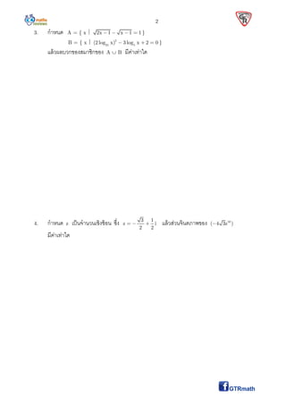 2
3. กําหนด A = { x  2x 1 x 1 1    }
B = { x  2
525
(2 log x) 3 log x 2 0   }
แล้วผลบวกของสมาชิกของ A  B มีค่าเท่าใด
4. กําหนด z เป็นจํานวนเชิงซ้อน ซึง 3 1
z i
2 2
   แล้วส่วนจินตภาพของ 50
( 4 3z )
มีค่าเท่าใด
 