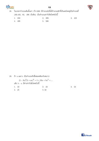 13
28. ในบรรดาจํานวนเต็มตังแต่ 1 ถึง 1000 มีจํานวนนับซึงมีจํานวนหลักทีเป็นเลขโดดคู่เป็นจํานวนคี
(เช่น 435, 83, 206 เป็นต้น) เป็นจํานวนเท่ากับข้อใดต่อไปนี
1. 359 2. 399 3. 459
4. 499 5. 500
29. ถ้า a และ b เป็นจํานวนจริงซึงสอดคล้องกับสมการ
2 8 2
(1 3x) (1 ax) 1 10x bx ...     
แล้ว b – a มีค่าเท่ากับข้อใดต่อไปนี
1. 22 2. 23 3. 24
4. 25 5. 32
 