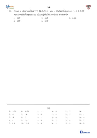 14
30. กําหนด x เป็นตัวเลขทีสุ่มมาจาก {2, 3, 7, 8} และ y เป็นตัวเลขทีสุ่มมาจาก {1, 4, 5, 6, 9}
ความน่าจะเป็นทีผลคูณของ xy เป็นเลขคู่หรือมีค่ามากกว่า 49 เท่ากับเท่าใด
1. 0.25 2. 0.45 3. 0.65
4. 0.75 5. 0.85
เฉลย
1. 1470 6. 0.75 11. 1 16. 3 21. 2 26. 1
2. 45 7. 10 12. 3 17. 4 22. 2 27. 4
3. 10 8. 7 13. 1 18. 5 23. 1 28. 5
4. 4 9 28 14. 5 19. 2 24. 5 29. 2
5. 9.8 10. 13.5 15. 3 20. 2 25. 5 30. 5
 