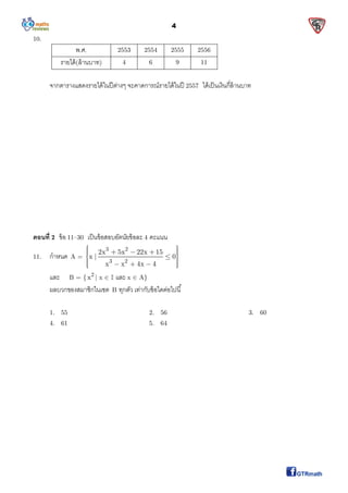 4
10.
พ.ศ. 2553 2554 2555 2556
รายได้(ล้านบาท) 4 6 9 11
จากตารางแสดงรายได้ในปีต่างๆ จะคาดการณ์รายได้ในปี 2557 ได้เป็นเงินกีล้านบาท
ตอนที 2 ข้อ 11–30 เป็นข้อสอบอัตนัยข้อละ 4 คะแนน
11. กําหนด A =
3 2
3 2
2x 5x 22x 15
x | 0
x x 4x 4
       
      
และ B = { 2
x | x   และ x  A}
ผลบวกของสมาชิกในเซต B ทุกตัว เท่ากับข้อใดต่อไปนี
1. 55 2. 56 3. 60
4. 61 5. 64
 