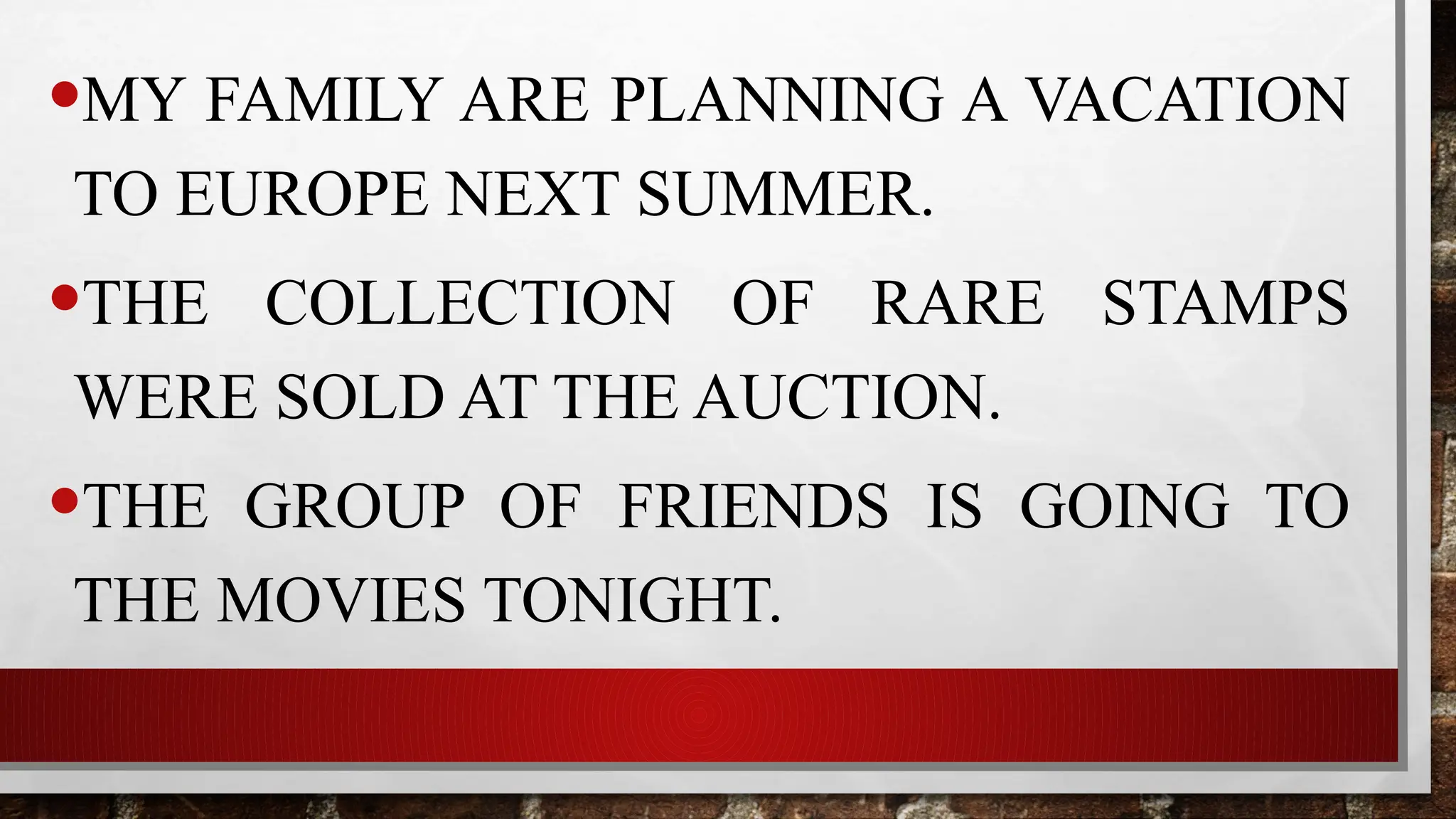 •MY FAMILY ARE PLANNING A VACATION
TO EUROPE NEXT SUMMER.
•THE COLLECTION OF RARE STAMPS
WERE SOLD AT THE AUCTION.
•THE GROUP OF FRIENDS IS GOING TO
THE MOVIES TONIGHT.
 