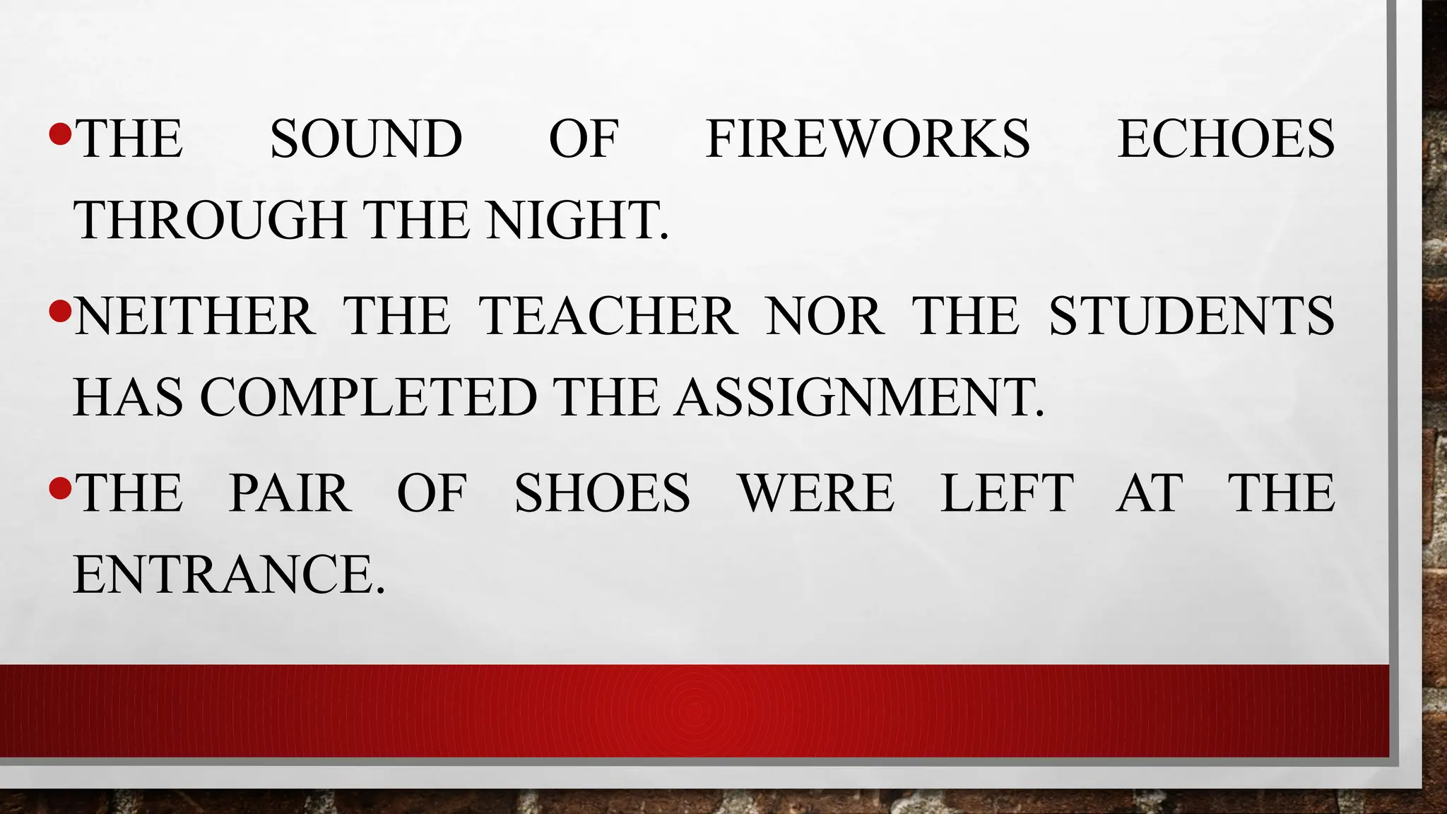 •THE SOUND OF FIREWORKS ECHOES
THROUGH THE NIGHT.
•NEITHER THE TEACHER NOR THE STUDENTS
HAS COMPLETED THE ASSIGNMENT.
•THE PAIR OF SHOES WERE LEFT AT THE
ENTRANCE.
 