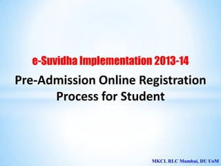 MKCL RLC Mumbai, DU UoM
e-Suvidha Implementation 2013-14
Pre-Admission Online Registration
Process for Student
 