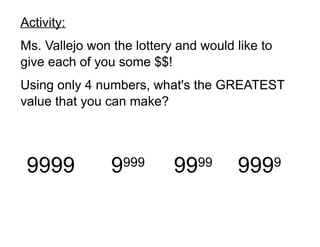 Activity:
Ms. Vallejo won the lottery and would like to
give each of you some $$!
Using only 4 numbers, what's the GREATEST
value that you can make?

9999

9

999

99

99

999

9

 