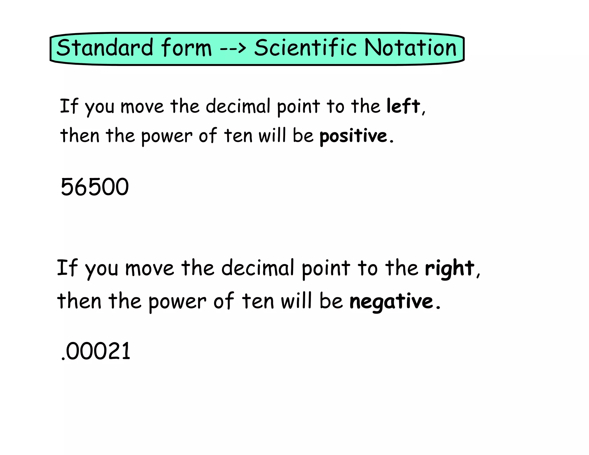 Standard form --> Scientific Notation
If you move the decimal point to the left,
then the power of ten will be positive.
56500
If you move the decimal point to the right,
then the power of ten will be negative.
.00021