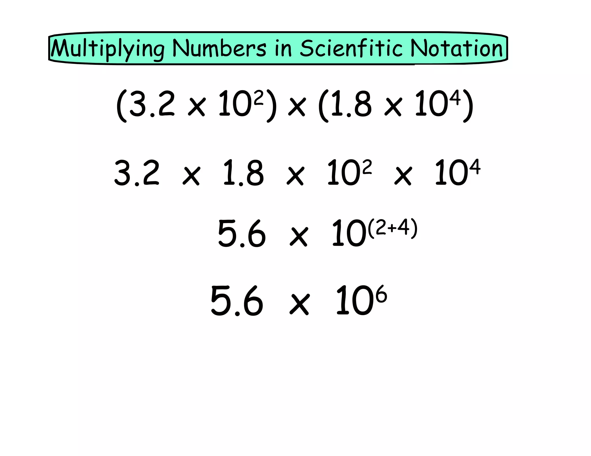 Multiplying Numbers in Scienfitic Notation
Scientific
(3.2 x 10 ) x (1.8 x 10 )
2
4
3.2 x 1.8 x 10 x 10
2
5.6 x 10
(2+4)
5.6 x 10
6
4