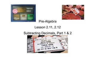 Pre-Algebra
Lesson 2.11, 2.12
Subtracting Decimals, Part 1 & 2
 