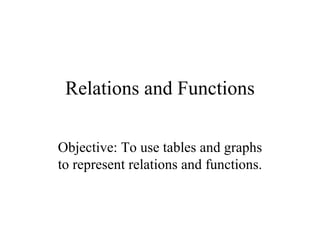 Relations and Functions

Objective: To use tables and graphs
to represent relations and functions.
 