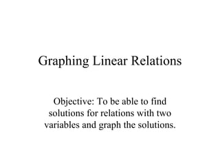 Graphing Linear Relations

   Objective: To be able to find
  solutions for relations with two
 variables and graph the solutions.
 