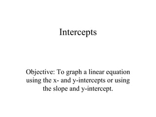 Intercepts



Objective: To graph a linear equation
using the x- and y-intercepts or using
      the slope and y-intercept.
 