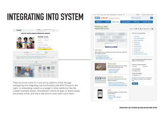 Creating digital tools for mental Wellbeing and employment support
INTEGRATING INTO SYSTEM
These functions could sit in any online platform, either through
redesigning and integrating new functionality (like NHS Choices to the
right), or embedding content as a widget in other platforms (like the
Linkedin example above). Consideration should be given to where people
are already online, and how a new service could reach out to them.
 