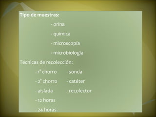 Tipo de muestras: - orina - química - microscopía - microbiología Técnicas de recolección: - 1° chorro - sonda - 2° chorro - catéter - aislada - recolector - 12 horas - 24 horas 