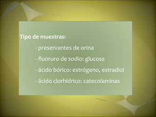 Tipo de muestras: - preservantes de orina - fluoruro de sodio: glucosa - ácido bórico: estrógeno, estradiol - ácido clorhídrico: catecolaminas 
