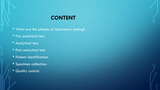 CONTENT
• What are the phases of laboratory testing? .
• Pre analytical test.
• Analytical test.
• Post analytical test.
• Patient identification.
• Specimen collection.
• Quality control.
 