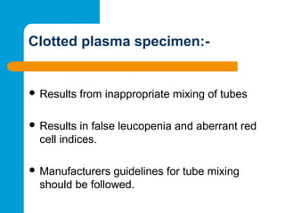 Clotted plasma specimen:-
 Results from inappropriate mixing of tubes
 Results in false leucopenia and aberrant red
cell indices.
 Manufacturers guidelines for tube mixing
should be followed.
 