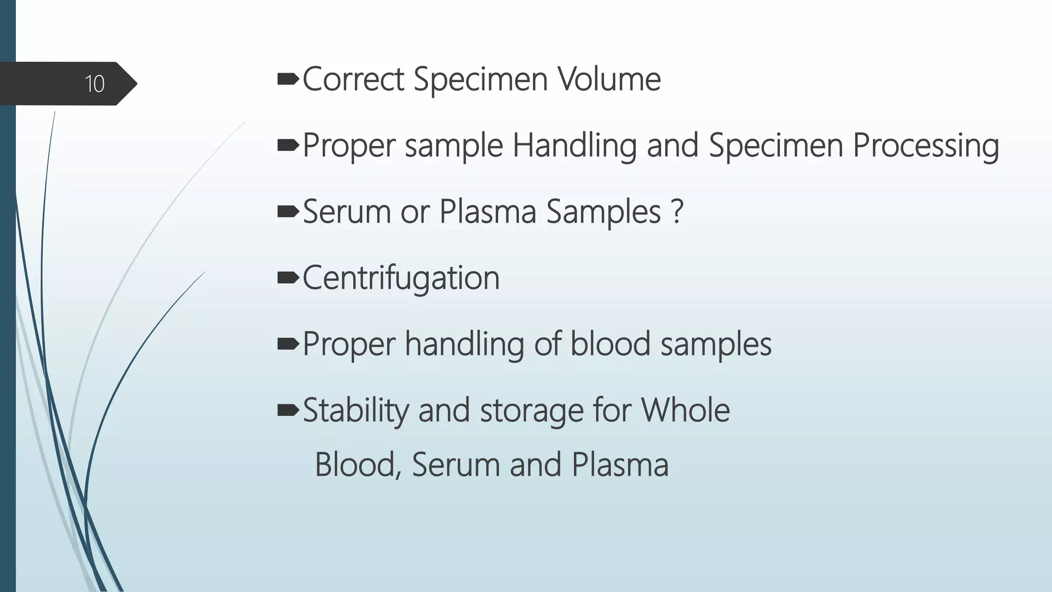 Correct Specimen Volume
Proper sample Handling and Specimen Processing
Serum or Plasma Samples ?
Centrifugation
Proper handling of blood samples
Stability and storage for Whole
Blood, Serum and Plasma
10
 