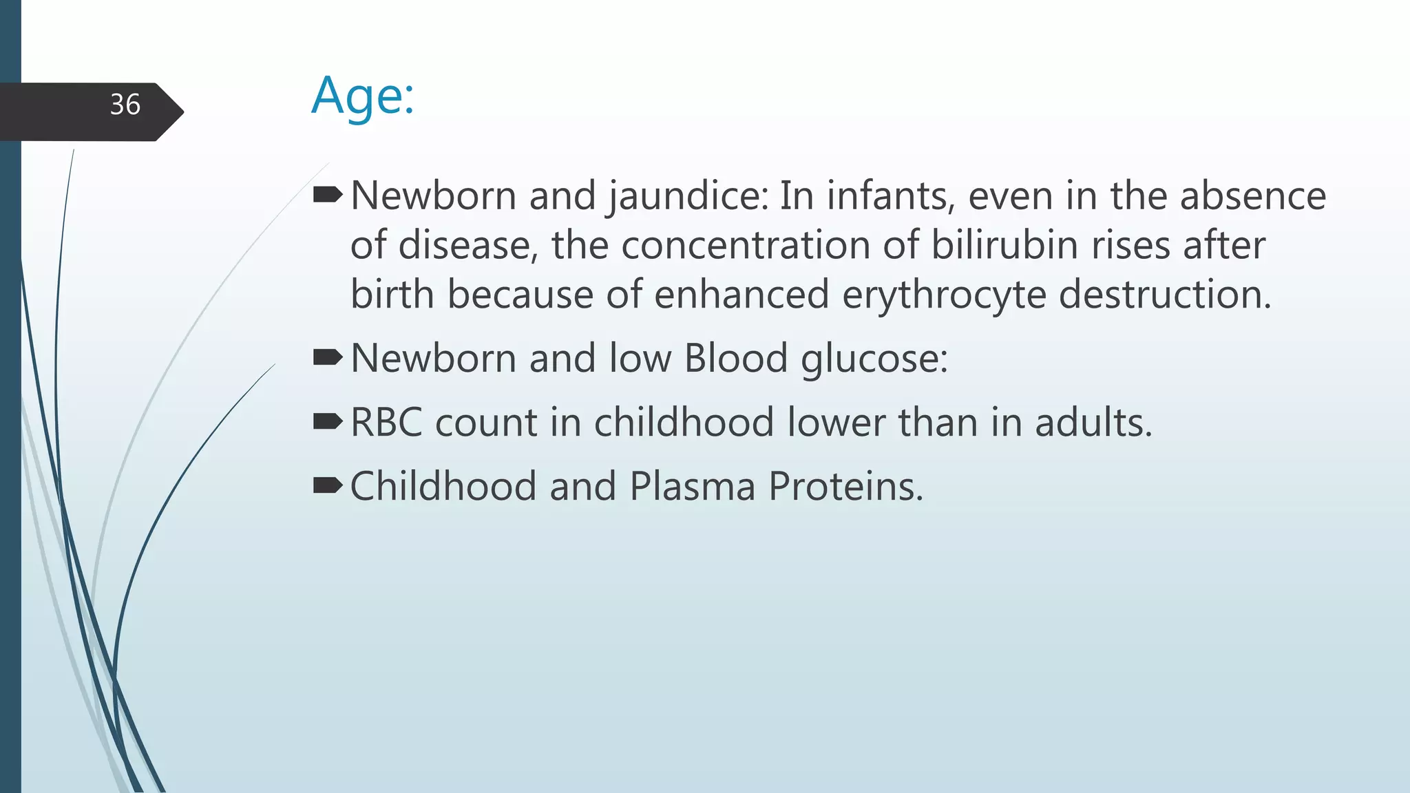 Age:
Newborn and jaundice: In infants, even in the absence
of disease, the concentration of bilirubin rises after
birth because of enhanced erythrocyte destruction.
Newborn and low Blood glucose:
RBC count in childhood lower than in adults.
Childhood and Plasma Proteins.
36
 