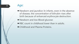 Age:
Newborn and jaundice: In infants, even in the absence
of disease, the concentration of bilirubin rises after
birth because of enhanced erythrocyte destruction.
Newborn and low Blood glucose:
RBC count in childhood lower than in adults.
Childhood and Plasma Proteins.
36
 