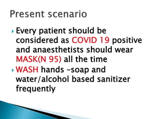  Every patient should be
considered as COVID 19 positive
and anaesthetists should wear
MASK(N 95) all the time
 WASH hands –soap and
water/alcohol based sanitizer
frequently
 