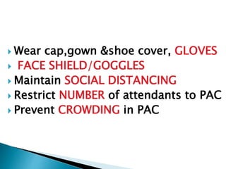  Wear cap,gown &shoe cover, GLOVES
 FACE SHIELD/GOGGLES
 Maintain SOCIAL DISTANCING
 Restrict NUMBER of attendants to PAC
 Prevent CROWDING in PAC
 