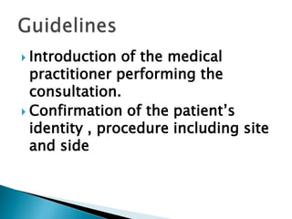  Introduction of the medical
practitioner performing the
consultation.
 Confirmation of the patient’s
identity , procedure including site
and side
 