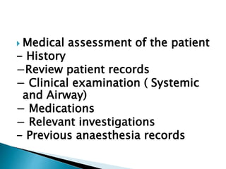  Medical assessment of the patient
- History
−Review patient records
− Clinical examination ( Systemic
and Airway)
− Medications
− Relevant investigations
- Previous anaesthesia records
 