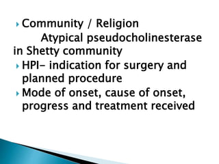  Community / Religion
Atypical pseudocholinesterase
in Shetty community
 HPI- indication for surgery and
planned procedure
 Mode of onset, cause of onset,
progress and treatment received
 