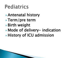  Antenatal history
 Term/pre term
 Birth weight
 Mode of delivery- indication
 History of ICU admission
 