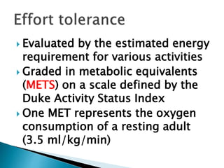  Evaluated by the estimated energy
requirement for various activities
 Graded in metabolic equivalents
(METS) on a scale defined by the
Duke Activity Status Index
 One MET represents the oxygen
consumption of a resting adult
(3.5 ml/kg/min)
 