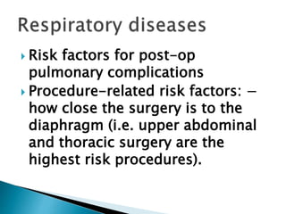  Risk factors for post-op
pulmonary complications
 Procedure-related risk factors: −
how close the surgery is to the
diaphragm (i.e. upper abdominal
and thoracic surgery are the
highest risk procedures).
 