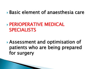  Basic element of anaesthesia care
 PERIOPERATIVE MEDICAL
SPECIALISTS
 Assessment and optimisation of
patients who are being prepared
for surgery
 