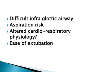  Difficult infra glottic airway
 Aspiration risk
 Altered cardio-respiratory
physiology?
 Ease of extubation
 