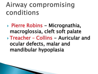  Pierre Robins - Micrognathia,
macroglossia, cleft soft palate
 Treacher – Collins - Auricular and
ocular defects, malar and
mandibular hypoplasia
 