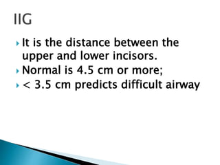  It is the distance between the
upper and lower incisors.
 Normal is 4.5 cm or more;
 < 3.5 cm predicts difficult airway
 