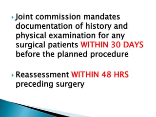  Joint commission mandates
documentation of history and
physical examination for any
surgical patients WITHIN 30 DAYS
before the planned procedure
 Reassessment WITHIN 48 HRS
preceding surgery
 