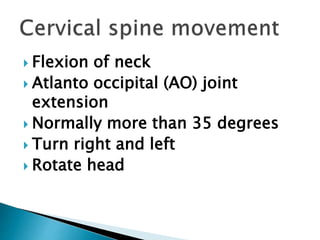  Flexion of neck
 Atlanto occipital (AO) joint
extension
 Normally more than 35 degrees
 Turn right and left
 Rotate head
 