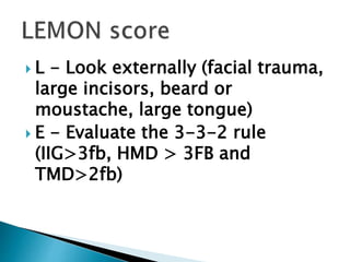  L - Look externally (facial trauma,
large incisors, beard or
moustache, large tongue)
 E - Evaluate the 3-3-2 rule
(IIG>3fb, HMD > 3FB and
TMD>2fb)
 