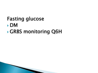 Fasting glucose
 DM
 GRBS monitoring Q6H
 