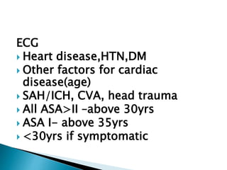 ECG
 Heart disease,HTN,DM
 Other factors for cardiac
disease(age)
 SAH/ICH, CVA, head trauma
 All ASA>II –above 30yrs
 ASA I- above 35yrs
 <30yrs if symptomatic
 