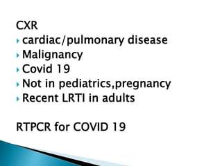 CXR
 cardiac/pulmonary disease
 Malignancy
 Covid 19
 Not in pediatrics,pregnancy
 Recent LRTI in adults
RTPCR for COVID 19
 