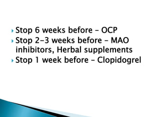  Stop 6 weeks before – OCP
 Stop 2-3 weeks before – MAO
inhibitors, Herbal supplements
 Stop 1 week before – Clopidogrel
 