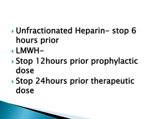  Unfractionated Heparin- stop 6
hours prior
 LMWH-
 Stop 12hours prior prophylactic
dose
 Stop 24hours prior therapeutic
dose
 