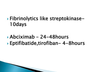  Fibrinolytics like streptokinase-
10days
 Abciximab – 24-48hours
 Eptifibatide,tirofiban- 4-8hours
 