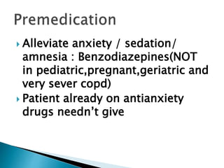  Alleviate anxiety / sedation/
amnesia : Benzodiazepines(NOT
in pediatric,pregnant,geriatric and
very sever copd)
 Patient already on antianxiety
drugs needn’t give
 