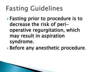  Fasting prior to procedure is to
decrease the risk of peri-
operative regurgitation, which
may result in aspiration
syndrome.
 Before any anesthetic procedure.
 