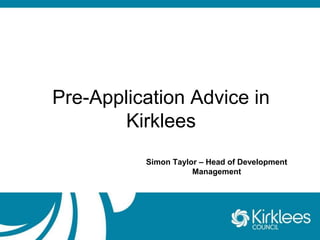 Pre-Application Advice in 
Kirklees 
Simon Taylor – Head of Development 
Management 
 